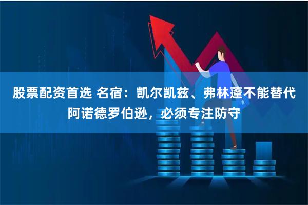 股票配资首选 名宿：凯尔凯兹、弗林蓬不能替代阿诺德罗伯逊，必须专注防守