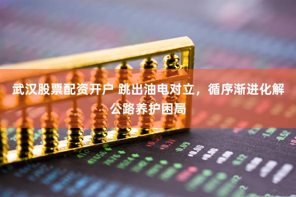 武汉股票配资开户 跳出油电对立，循序渐进化解公路养护困局