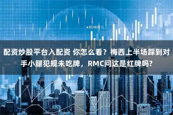 配资炒股平台入配资 你怎么看？梅西上半场踩到对手小腿犯规未吃牌，RMC问这是红牌吗?