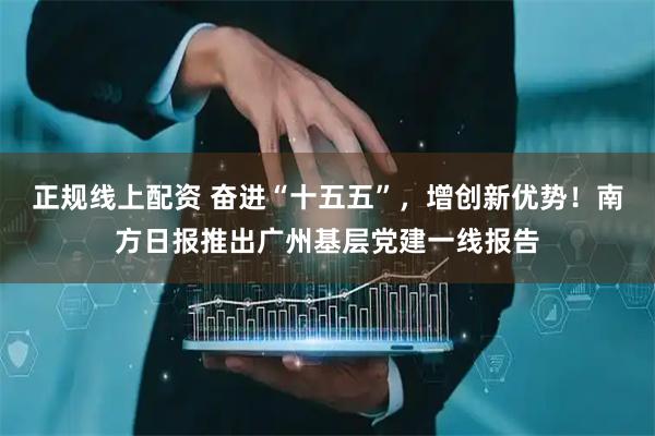 正规线上配资 奋进“十五五”，增创新优势！南方日报推出广州基层党建一线报告