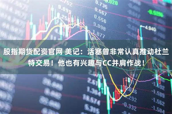 股指期货配资官网 美记：活塞曾非常认真推动杜兰特交易！他也有兴趣与CC并肩作战！